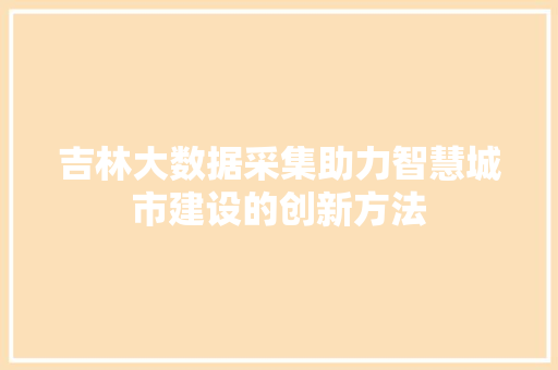吉林大数据采集助力智慧城市建设的创新方法 编程语言 吉林大数据采集助力智慧城市建设的创新方法 编程语言