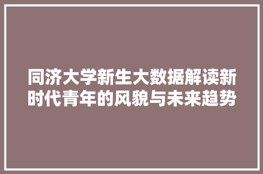 同济大学新生大数据解读新时代青年的风貌与未来趋势 电脑基础