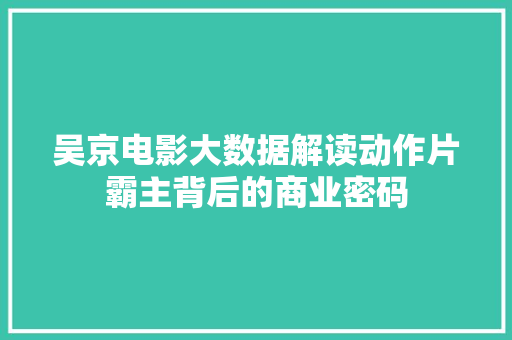 吴京电影大数据解读动作片霸主背后的商业密码 电脑基础