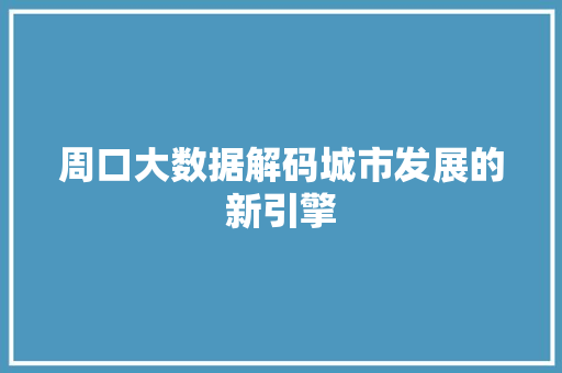 周口大数据解码城市发展的新引擎 操作系统 周口大数据解码城市发展的新引擎 操作系统