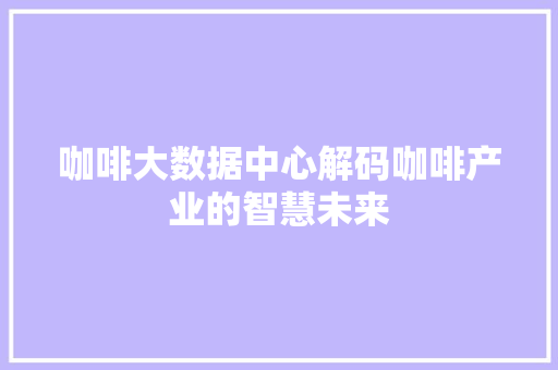 咖啡大数据中心解码咖啡产业的智慧未来 电脑故障维修 咖啡大数据中心解码咖啡产业的智慧未来 电脑故障维修