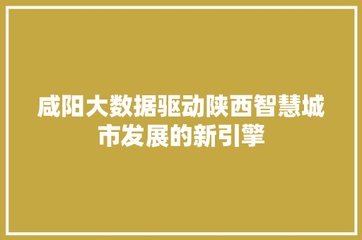咸阳大数据驱动陕西智慧城市发展的新引擎 编程语言 咸阳大数据驱动陕西智慧城市发展的新引擎 编程语言