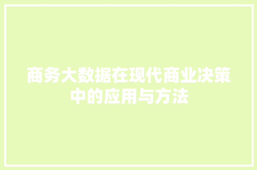 商务大数据在现代商业决策中的应用与方法 网络技术 商务大数据在现代商业决策中的应用与方法 网络技术