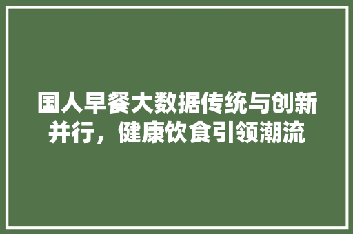 国人早餐大数据传统与创新并行，健康饮食引领潮流 电脑基础
