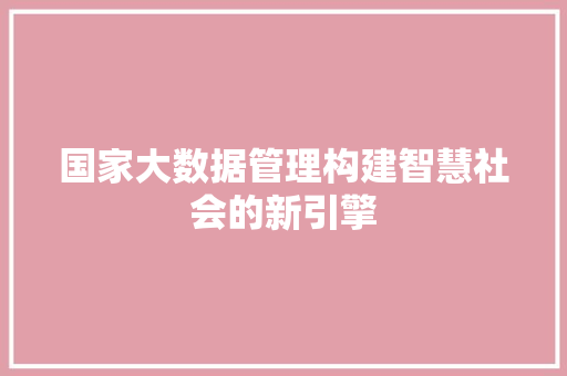 国家大数据管理构建智慧社会的新引擎 网络技术