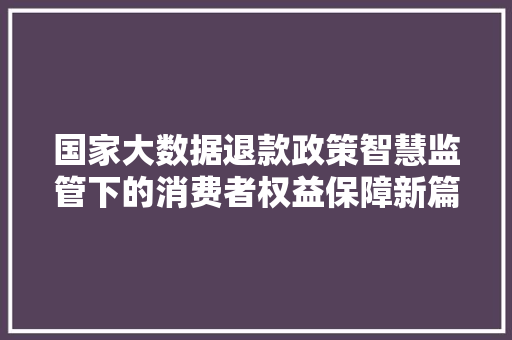 国家大数据退款政策智慧监管下的消费者权益保障新篇章 电脑基础