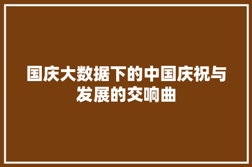 国庆大数据下的中国庆祝与发展的交响曲 电脑基础