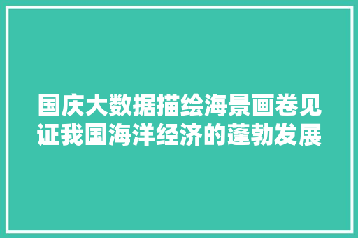 国庆大数据描绘海景画卷见证我国海洋经济的蓬勃发展 网络技术
