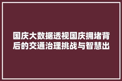 国庆大数据透视国庆拥堵背后的交通治理挑战与智慧出行未来 编程语言