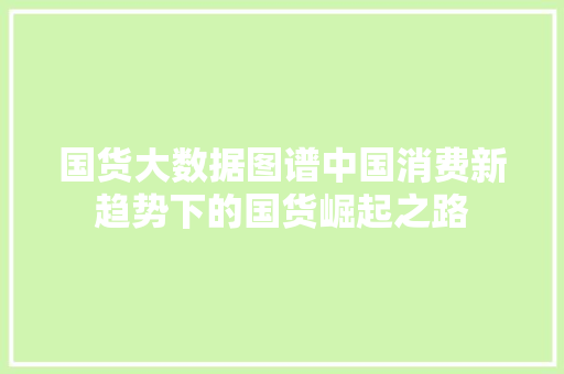 国货大数据图谱中国消费新趋势下的国货崛起之路 电脑基础