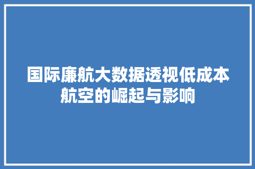 国际廉航大数据透视低成本航空的崛起与影响 电脑基础