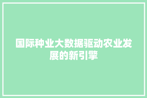 国际种业大数据驱动农业发展的新引擎 电脑基础