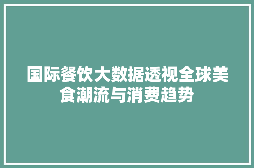 国际餐饮大数据透视全球美食潮流与消费趋势 网络技术