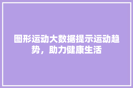 图形运动大数据提示运动趋势，助力健康生活 操作系统