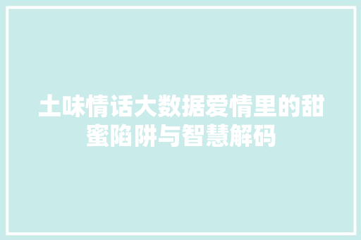 土味情话大数据爱情里的甜蜜陷阱与智慧解码 网络技术