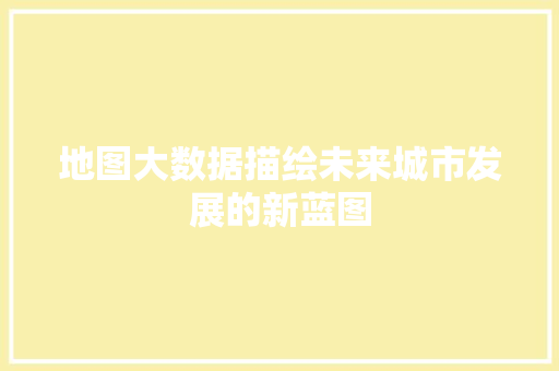地图大数据描绘未来城市发展的新蓝图 网络技术