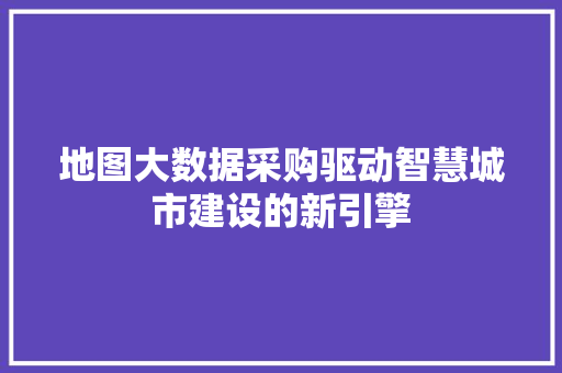 地图大数据采购驱动智慧城市建设的新引擎 编程语言 地图大数据采购驱动智慧城市建设的新引擎 编程语言