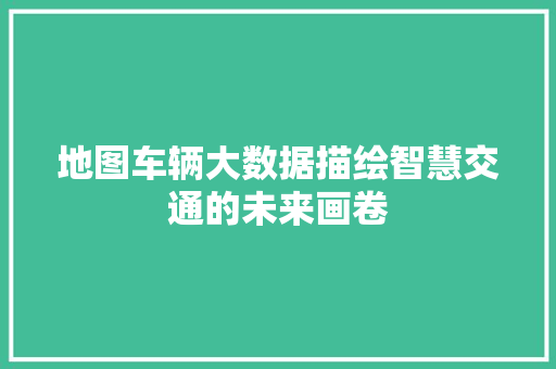 地图车辆大数据描绘智慧交通的未来画卷 操作系统