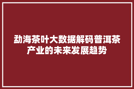 勐海茶叶大数据解码普洱茶产业的未来发展趋势 电脑配置 勐海茶叶大数据解码普洱茶产业的未来发展趋势 电脑配置