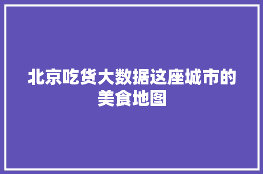 北京吃货大数据这座城市的美食地图 网络技术