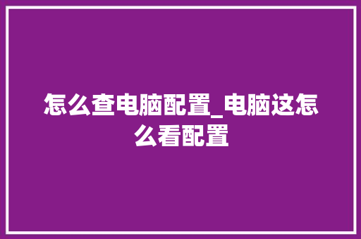 怎么查电脑配置_电脑这怎么看配置 操作系统 怎么查电脑配置_电脑这怎么看配置 操作系统