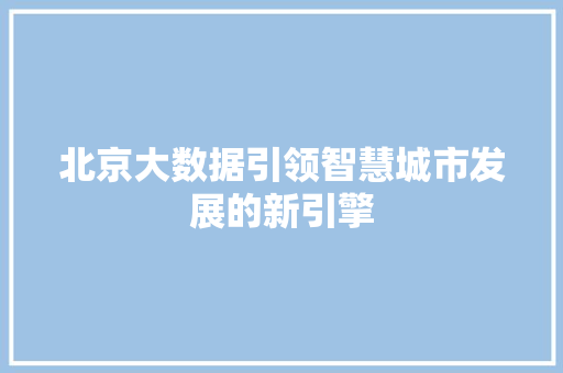 北京大数据引领智慧城市发展的新引擎 网络技术 北京大数据引领智慧城市发展的新引擎 网络技术