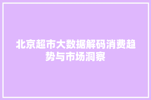 北京超市大数据解码消费趋势与市场洞察 电脑基础 北京超市大数据解码消费趋势与市场洞察 电脑基础