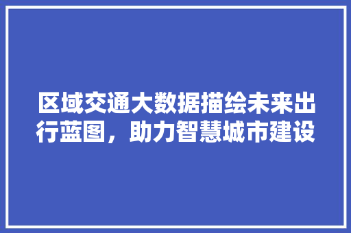 区域交通大数据描绘未来出行蓝图,助力智慧城市建设 电脑故障维修 区域交通大数据描绘未来出行蓝图,助力智慧城市建设 电脑故障维修