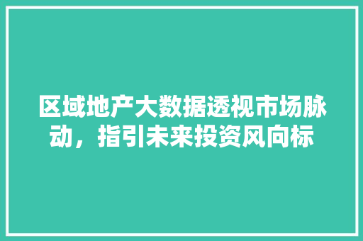 区域地产大数据透视市场脉动，指引未来投资风向标 电脑基础