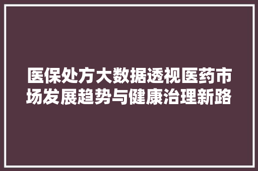 医保处方大数据透视医药市场发展趋势与健康治理新路径