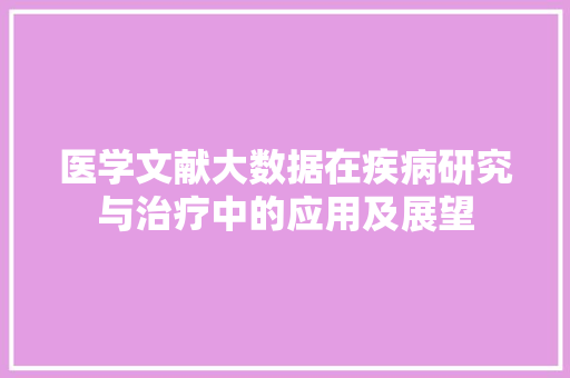医学文献大数据在疾病研究与治疗中的应用及展望 电脑基础 医学文献大数据在疾病研究与治疗中的应用及展望 电脑基础