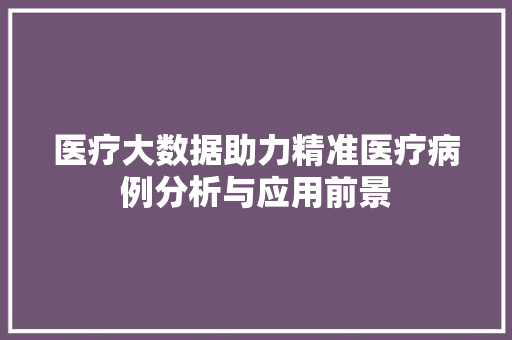 医疗大数据助力精准医疗病例分析与应用前景 电脑基础