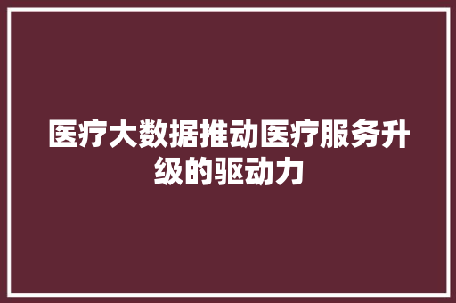 医疗大数据推动医疗服务升级的驱动力 电脑基础