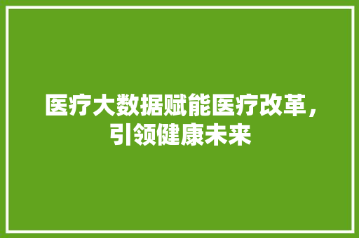 医疗大数据赋能医疗改革,引领健康未来 电脑故障维修 医疗大数据赋能医疗改革,引领健康未来 电脑故障维修