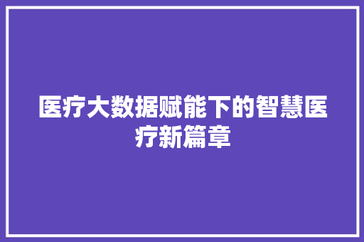 医疗大数据赋能下的智慧医疗新篇章 操作系统 医疗大数据赋能下的智慧医疗新篇章 操作系统