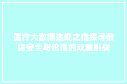 医疗大数据违规之痛探寻数据安全与伦理的双重挑战 电脑基础