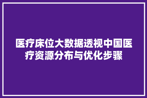 医疗床位大数据透视中国医疗资源分布与优化步骤 编程语言