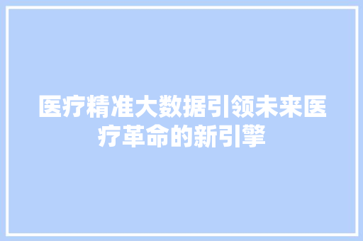 医疗精准大数据引领未来医疗革命的新引擎