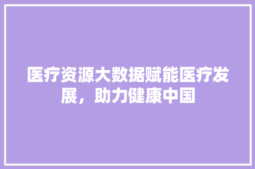 医疗资源大数据赋能医疗发展，助力健康中国