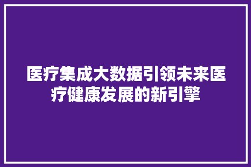 医疗集成大数据引领未来医疗健康发展的新引擎 电脑基础 医疗集成大数据引领未来医疗健康发展的新引擎 电脑基础