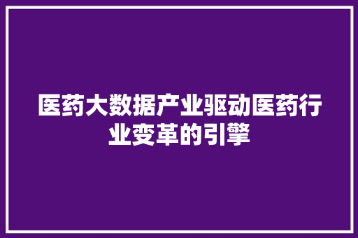 医药大数据产业驱动医药行业变革的引擎