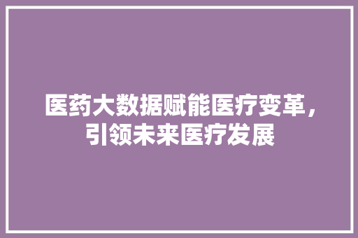 医药大数据赋能医疗变革，引领未来医疗发展
