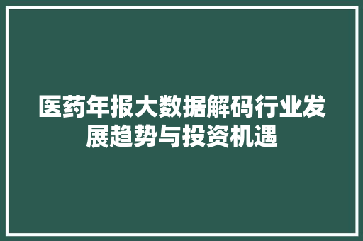 医药年报大数据解码行业发展趋势与投资机遇