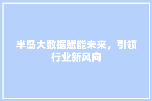 半岛大数据赋能未来,引领行业新风向 操作系统 半岛大数据赋能未来,引领行业新风向 操作系统