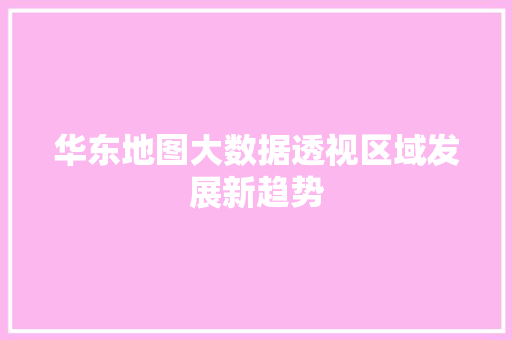 华东地图大数据透视区域发展新趋势 操作系统 华东地图大数据透视区域发展新趋势 操作系统