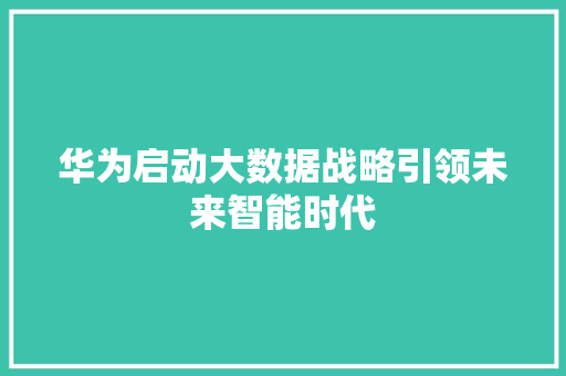 华为启动大数据战略引领未来智能时代 编程语言 华为启动大数据战略引领未来智能时代 编程语言