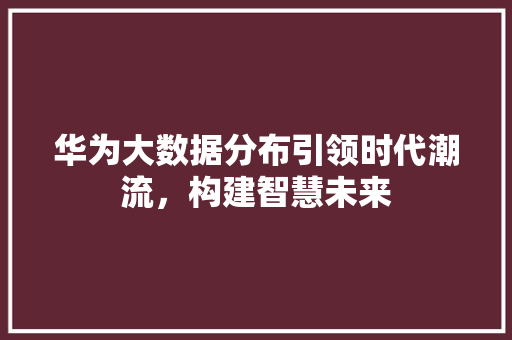 华为大数据分布引领时代潮流,构建智慧未来 电脑基础 华为大数据分布引领时代潮流,构建智慧未来 电脑基础