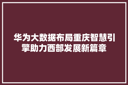 华为大数据布局重庆智慧引擎助力西部发展新篇章