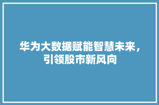 华为大数据赋能智慧未来，引领股市新风向