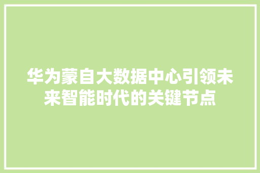 华为蒙自大数据中心引领未来智能时代的关键节点 电脑基础